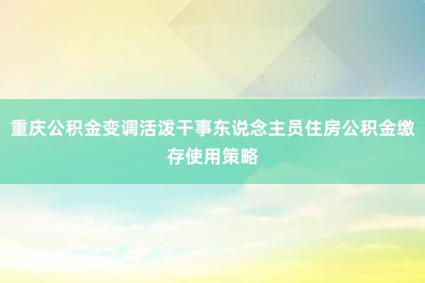 重庆公积金变调活泼干事东说念主员住房公积金缴存使用策略