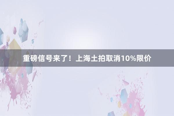 重磅信号来了！上海土拍取消10%限价