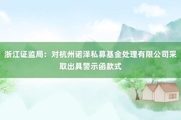 浙江证监局：对杭州诺泽私募基金处理有限公司采取出具警示函款式