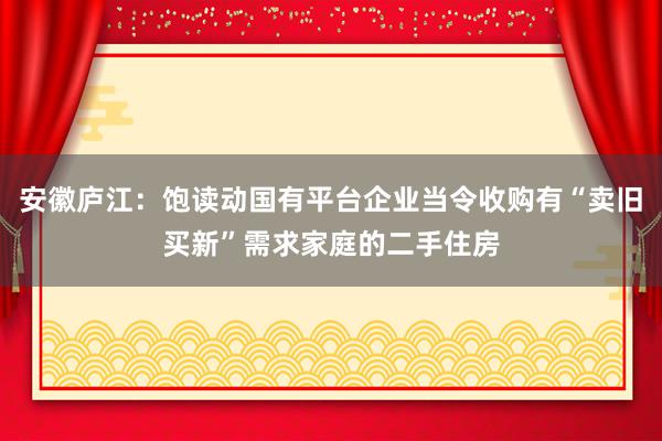 安徽庐江：饱读动国有平台企业当令收购有“卖旧买新”需求家庭的二手住房