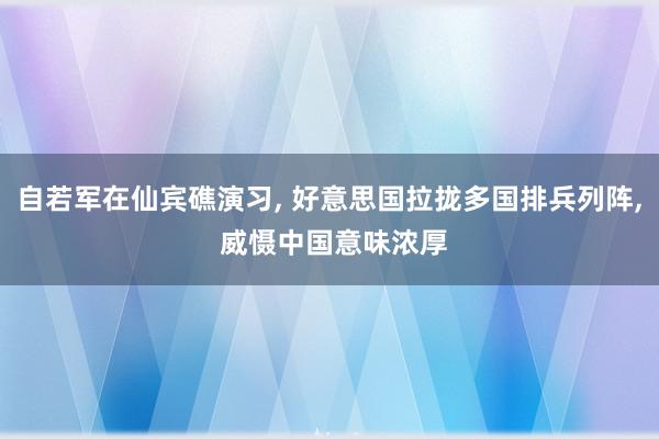 自若军在仙宾礁演习, 好意思国拉拢多国排兵列阵, 威慑中国意味浓厚