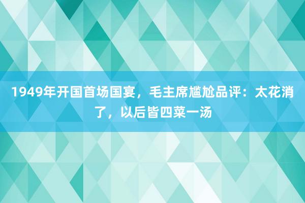 1949年开国首场国宴，毛主席尴尬品评：太花消了，以后皆四菜一汤