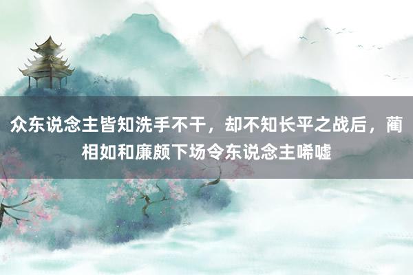 众东说念主皆知洗手不干，却不知长平之战后，蔺相如和廉颇下场令东说念主唏嘘