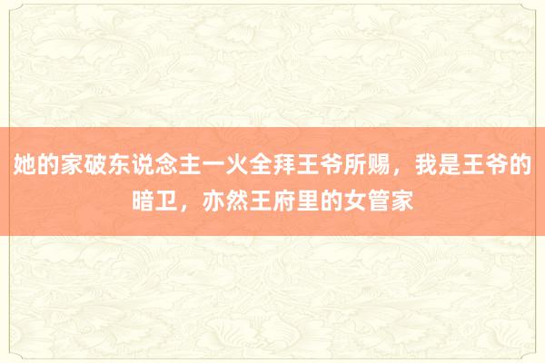 她的家破东说念主一火全拜王爷所赐，我是王爷的暗卫，亦然王府里的女管家