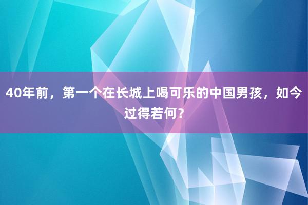 40年前，第一个在长城上喝可乐的中国男孩，如今过得若何？