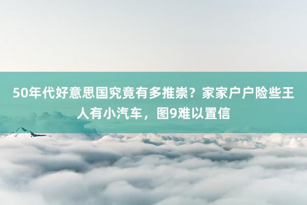 50年代好意思国究竟有多推崇？家家户户险些王人有小汽车，图9难以置信