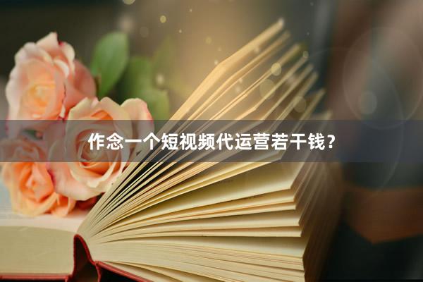 作念一个短视频代运营若干钱？