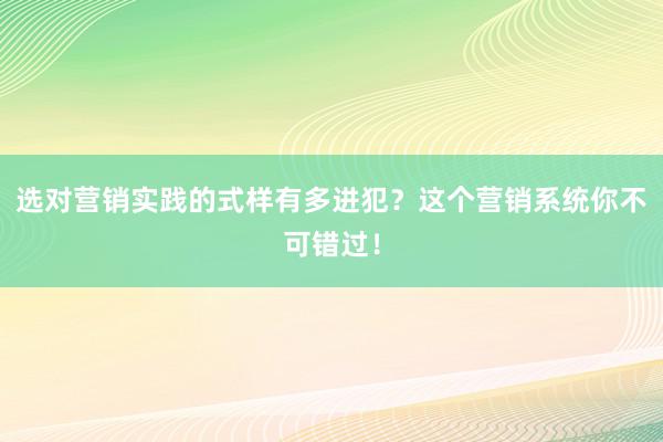 选对营销实践的式样有多进犯？这个营销系统你不可错过！