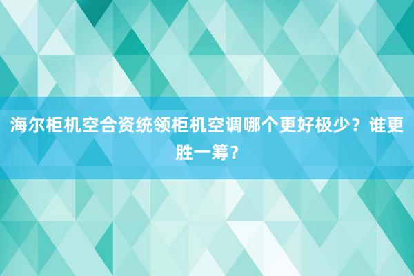 海尔柜机空合资统领柜机空调哪个更好极少？谁更胜一筹？