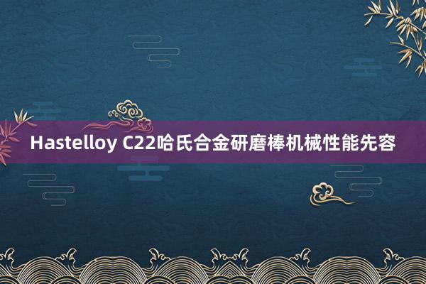 Hastelloy C22哈氏合金研磨棒机械性能先容