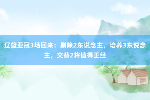 辽篮亚冠3场回来：剔除2东说念主，培养3东说念主，交替2将值得正经