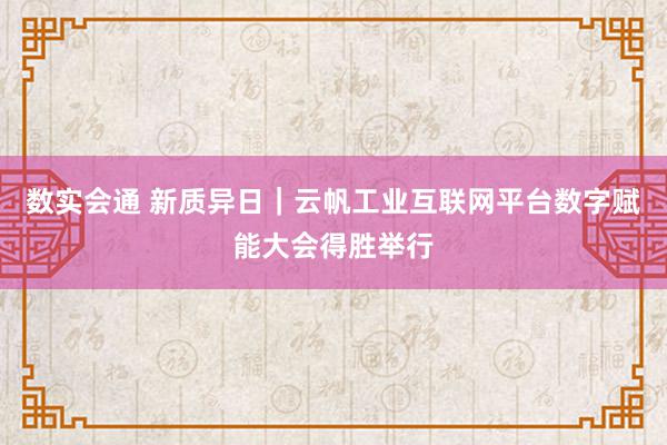 数实会通 新质异日｜云帆工业互联网平台数字赋能大会得胜举行