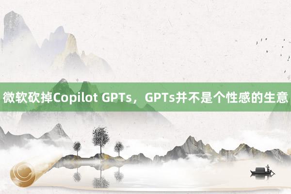 微软砍掉Copilot GPTs，GPTs并不是个性感的生意