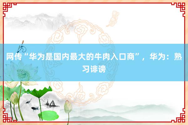 网传“华为是国内最大的牛肉入口商”，华为：熟习诽谤