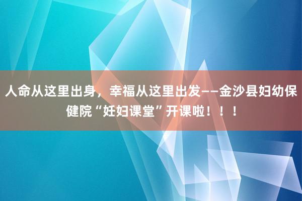 人命从这里出身，幸福从这里出发——金沙县妇幼保健院“妊妇课堂”开课啦！！！