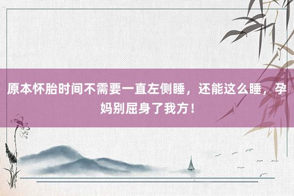 原本怀胎时间不需要一直左侧睡，还能这么睡，孕妈别屈身了我方！