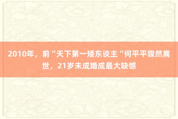 2010年，前“天下第一矮东谈主“何平平骤然离世，21岁未成婚成最大缺憾