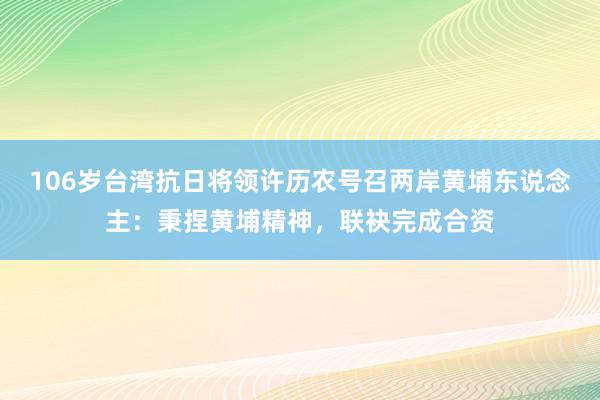 106岁台湾抗日将领许历农号召两岸黄埔东说念主：秉捏黄埔精神，联袂完成合资