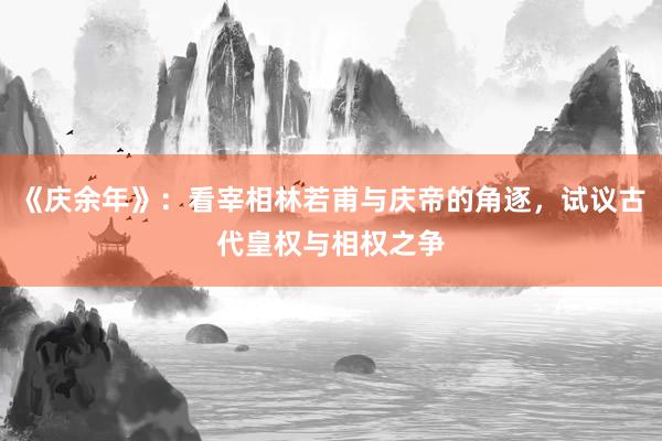 《庆余年》：看宰相林若甫与庆帝的角逐，试议古代皇权与相权之争