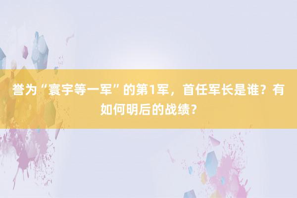 誉为“寰宇等一军”的第1军，首任军长是谁？有如何明后的战绩？