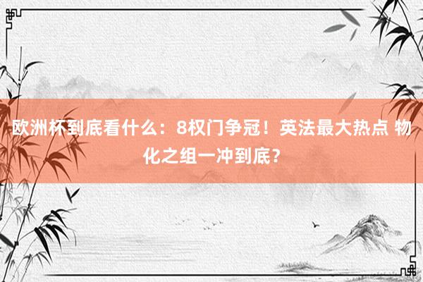 欧洲杯到底看什么：8权门争冠！英法最大热点 物化之组一冲到底？