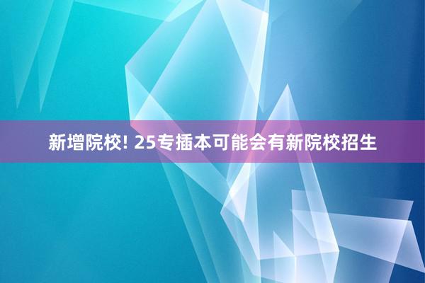 新增院校! 25专插本可能会有新院校招生