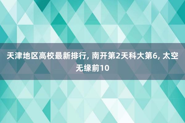 天津地区高校最新排行, 南开第2天科大第6, 太空无缘前10