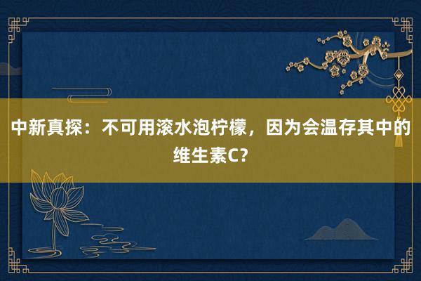 中新真探：不可用滚水泡柠檬，因为会温存其中的维生素C？