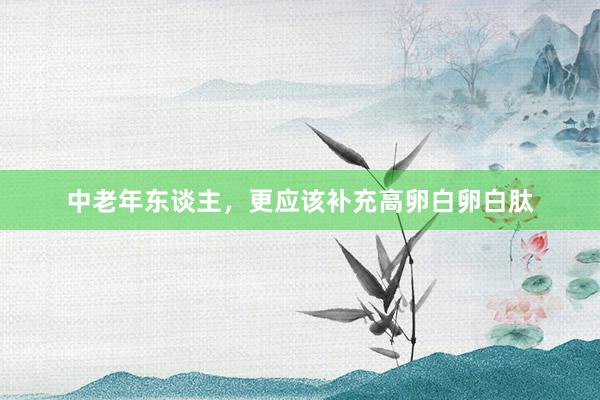 中老年东谈主，更应该补充高卵白卵白肽