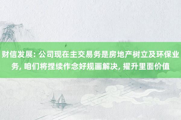 财信发展: 公司现在主交易务是房地产树立及环保业务, 咱们将捏续作念好规画解决, 擢升里面价值