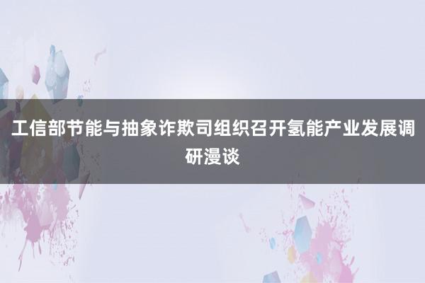 工信部节能与抽象诈欺司组织召开氢能产业发展调研漫谈