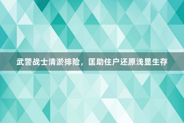 武警战士清淤排险，匡助住户还原浅显生存