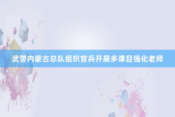 武警内蒙古总队组织官兵开展多课目强化老师