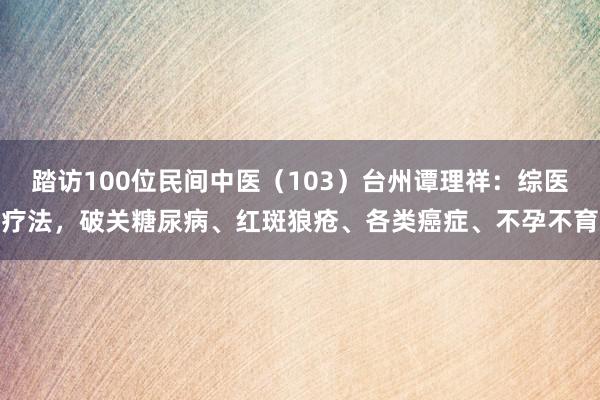 踏访100位民间中医（103）台州谭理祥：综医疗法，破关糖尿病、红斑狼疮、各类癌症、不孕不育