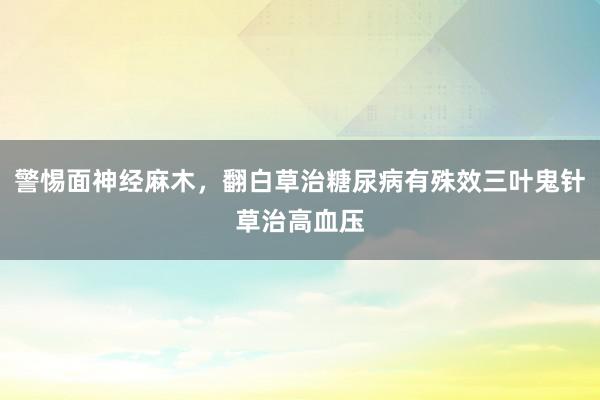 警惕面神经麻木，翻白草治糖尿病有殊效三叶鬼针草治高血压