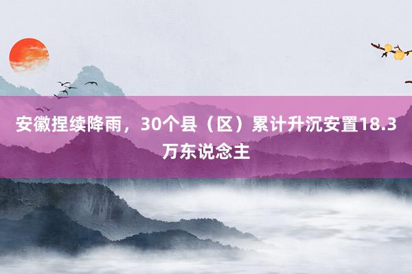 安徽捏续降雨，30个县（区）累计升沉安置18.3万东说念主