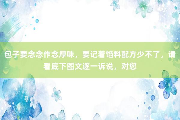 包子要念念作念厚味，要记着馅料配方少不了，请看底下图文逐一诉说，对您