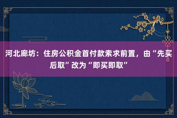 河北廊坊：住房公积金首付款索求前置，由“先买后取”改为“即买即取”