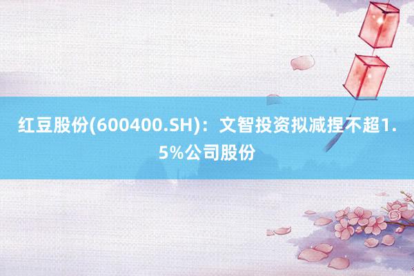 红豆股份(600400.SH)：文智投资拟减捏不超1.5%公司股份