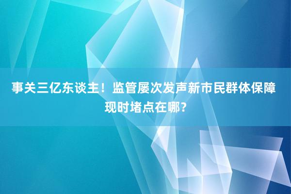 事关三亿东谈主！监管屡次发声新市民群体保障 现时堵点在哪？