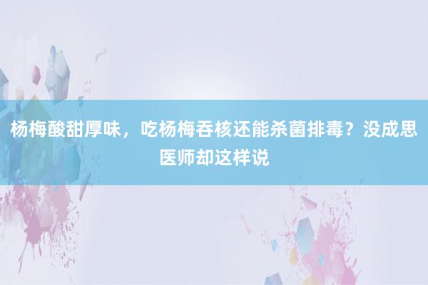 杨梅酸甜厚味，吃杨梅吞核还能杀菌排毒？没成思医师却这样说