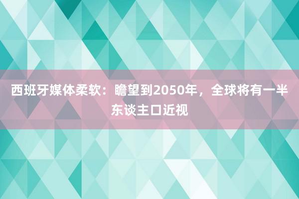 西班牙媒体柔软：瞻望到2050年，全球将有一半东谈主口近视