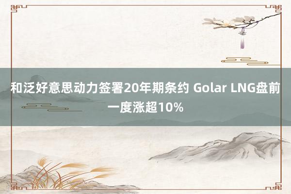 和泛好意思动力签署20年期条约 Golar LNG盘前一度涨超10%