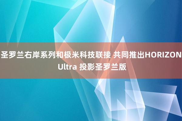 圣罗兰右岸系列和极米科技联接 共同推出HORIZON Ultra 投影圣罗兰版