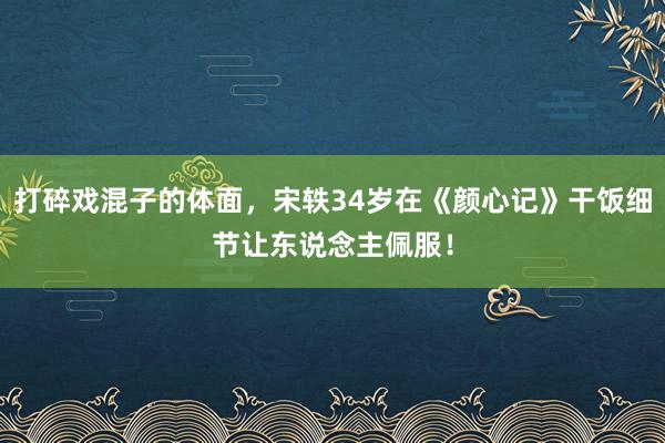 打碎戏混子的体面，宋轶34岁在《颜心记》干饭细节让东说念主佩服！