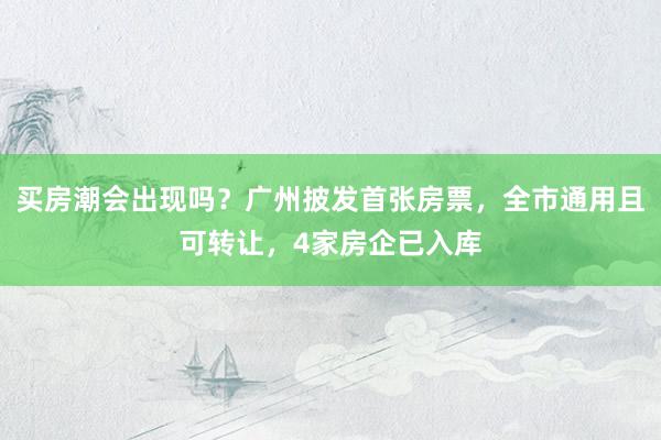 买房潮会出现吗？广州披发首张房票，全市通用且可转让，4家房企已入库