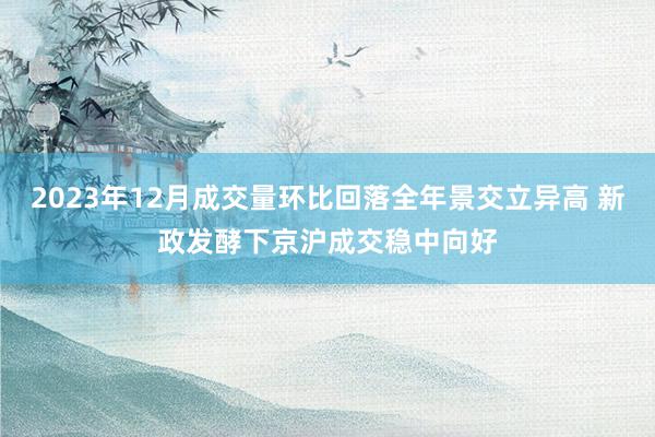 2023年12月成交量环比回落全年景交立异高 新政发酵下京沪成交稳中向好