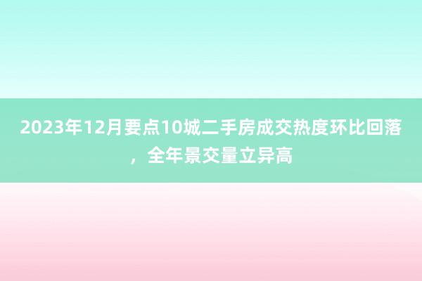 2023年12月要点10城二手房成交热度环比回落，全年景交量立异高