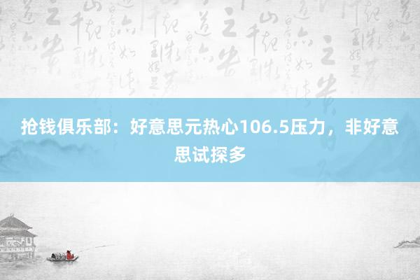 抢钱俱乐部：好意思元热心106.5压力，非好意思试探多