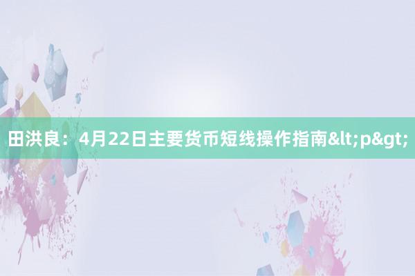 田洪良：4月22日主要货币短线操作指南<p>